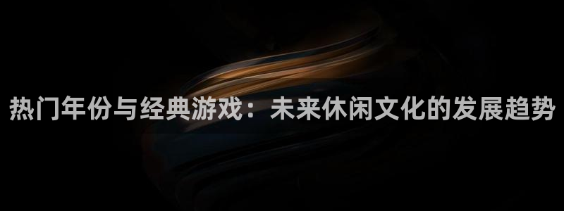 长沙im电竞子电子商务有限公司：热门年份与经典游戏：未来休闲文化的发展趋势