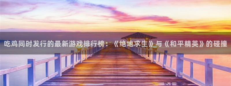 im电竞环境：吃鸡同时发行的最新游戏排行榜：《绝地求生》与《和平精英》的碰撞