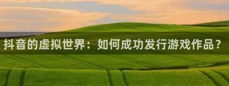 广州im电竞足球俱乐部：抖音的虚拟世界：如何成功发行游戏作品？