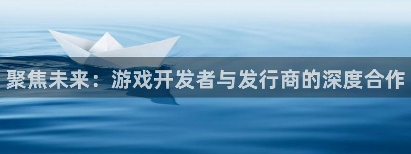 im电竞子文化是什么：聚焦未来：游戏开发者与发行商的深度合作
